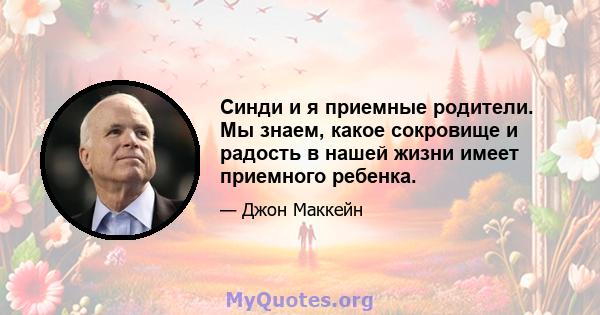 Синди и я приемные родители. Мы знаем, какое сокровище и радость в нашей жизни имеет приемного ребенка.