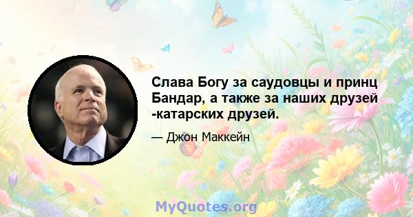 Слава Богу за саудовцы и принц Бандар, а также за наших друзей -катарских друзей.