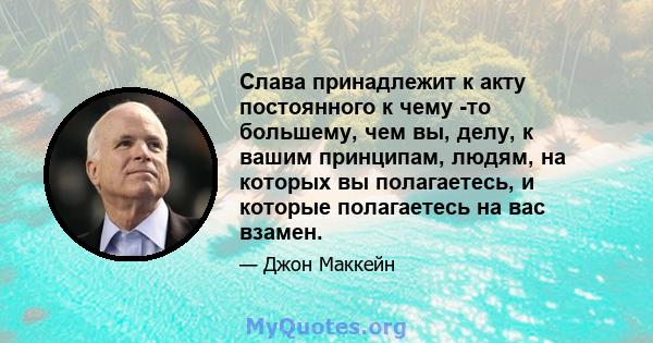 Слава принадлежит к акту постоянного к чему -то большему, чем вы, делу, к вашим принципам, людям, на которых вы полагаетесь, и которые полагаетесь на вас взамен.