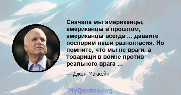 Сначала мы американцы, американцы в прошлом, американцы всегда ... давайте поспорим наши разногласия. Но помните, что мы не враги, а товарищи в войне против реального врага ...