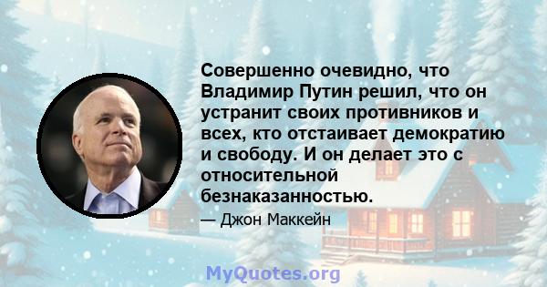 Совершенно очевидно, что Владимир Путин решил, что он устранит своих противников и всех, кто отстаивает демократию и свободу. И он делает это с относительной безнаказанностью.