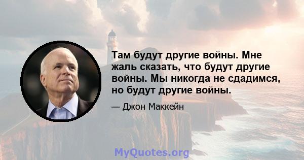 Там будут другие войны. Мне жаль сказать, что будут другие войны. Мы никогда не сдадимся, но будут другие войны.