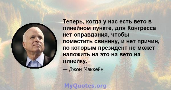 Теперь, когда у нас есть вето в линейном пункте, для Конгресса нет оправдания, чтобы поместить свинину, и нет причин, по которым президент не может наложить на это на вето на линейку.