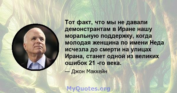 Тот факт, что мы не давали демонстрантам в Иране нашу моральную поддержку, когда молодая женщина по имени Неда исчезла до смерти на улицах Ирана, станет одной из великих ошибок 21 -го века.