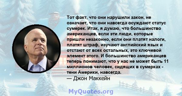 Тот факт, что они нарушили закон, не означает, что они навсегда осуждают статус сумерек. Итак, я думаю, что большинство американцев, если эти люди, которые пришли незаконно, если они платят налоги, платят штраф, изучают 