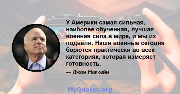 У Америки самая сильная, наиболее обученная, лучшая военная сила в мире, и мы их подвели. Наши военные сегодня борются практически во всех категориях, которая измеряет готовность.