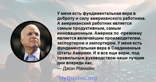 У меня есть фундаментальная вера в доброту и силу американского работника. А американский работник является самым продуктивным, самым инновационным. Америка по -прежнему является величайшим производителем, экспортером и 