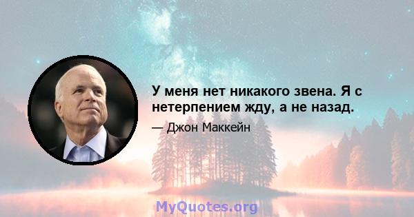 У меня нет никакого звена. Я с нетерпением жду, а не назад.