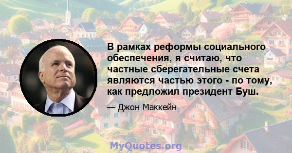 В рамках реформы социального обеспечения, я считаю, что частные сберегательные счета являются частью этого - по тому, как предложил президент Буш.