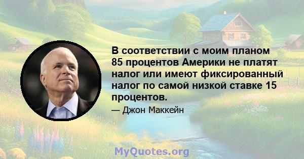 В соответствии с моим планом 85 процентов Америки не платят налог или имеют фиксированный налог по самой низкой ставке 15 процентов.