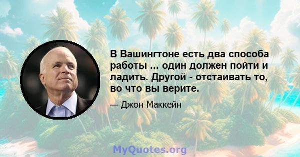 В Вашингтоне есть два способа работы ... один должен пойти и ладить. Другой - отстаивать то, во что вы верите.