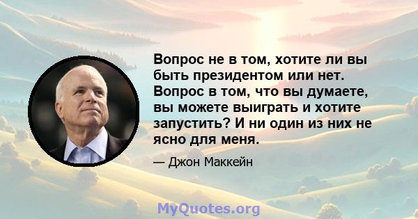 Вопрос не в том, хотите ли вы быть президентом или нет. Вопрос в том, что вы думаете, вы можете выиграть и хотите запустить? И ни один из них не ясно для меня.