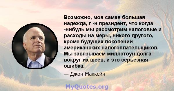 Возможно, моя самая большая надежда, г -н президент, что когда -нибудь мы рассмотрим налоговые и расходы на меры, никого другого, кроме будущих поколений американских налогоплательщиков. Мы завязываем миллстоун долга