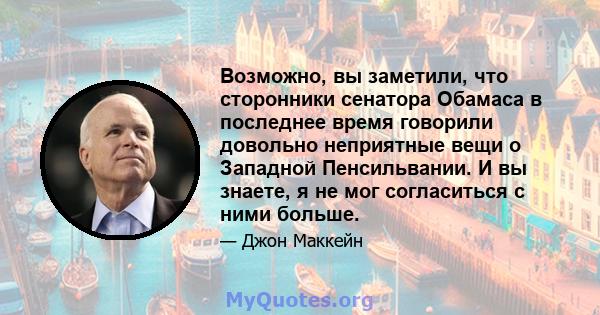 Возможно, вы заметили, что сторонники сенатора Обамаса в последнее время говорили довольно неприятные вещи о Западной Пенсильвании. И вы знаете, я не мог согласиться с ними больше.