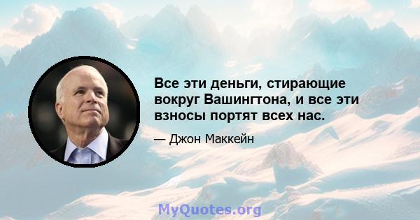 Все эти деньги, стирающие вокруг Вашингтона, и все эти взносы портят всех нас.