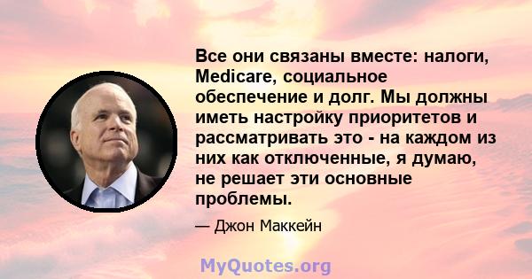 Все они связаны вместе: налоги, Medicare, социальное обеспечение и долг. Мы должны иметь настройку приоритетов и рассматривать это - на каждом из них как отключенные, я думаю, не решает эти основные проблемы.