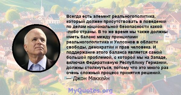 Всегда есть элемент реальногополитика, который должен присутствовать в поведении по делам национальной безопасности какой -либо страны. В то же время мы также должны иметь баланс между принципами реальногополитика и