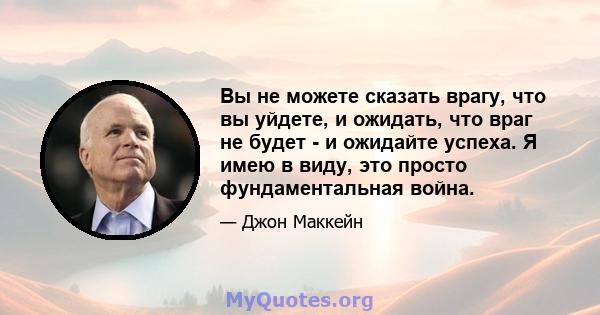 Вы не можете сказать врагу, что вы уйдете, и ожидать, что враг не будет - и ожидайте успеха. Я имею в виду, это просто фундаментальная война.