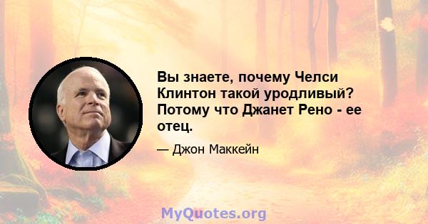 Вы знаете, почему Челси Клинтон такой уродливый? Потому что Джанет Рено - ее отец.