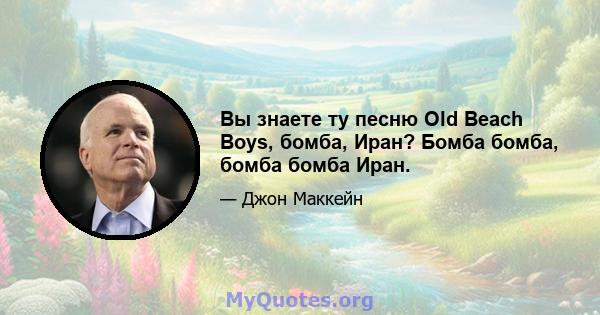 Вы знаете ту песню Old Beach Boys, бомба, Иран? Бомба бомба, бомба бомба Иран.