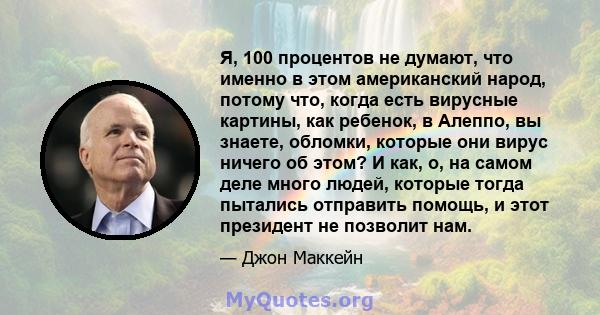 Я, 100 процентов не думают, что именно в этом американский народ, потому что, когда есть вирусные картины, как ребенок, в Алеппо, вы знаете, обломки, которые они вирус ничего об этом? И как, о, на самом деле много