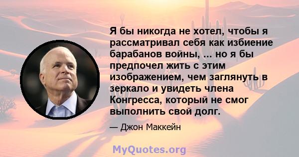 Я бы никогда не хотел, чтобы я рассматривал себя как избиение барабанов войны, ... но я бы предпочел жить с этим изображением, чем заглянуть в зеркало и увидеть члена Конгресса, который не смог выполнить свой долг.