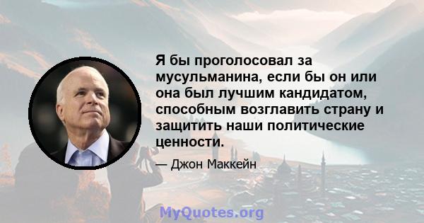 Я бы проголосовал за мусульманина, если бы он или она был лучшим кандидатом, способным возглавить страну и защитить наши политические ценности.