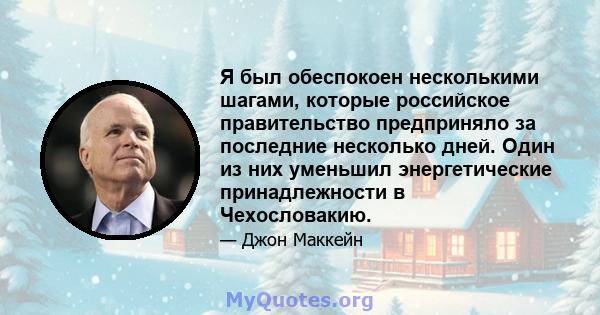 Я был обеспокоен несколькими шагами, которые российское правительство предприняло за последние несколько дней. Один из них уменьшил энергетические принадлежности в Чехословакию.