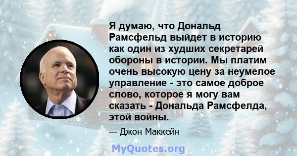 Я думаю, что Дональд Рамсфельд выйдет в историю как один из худших секретарей обороны в истории. Мы платим очень высокую цену за неумелое управление - это самое доброе слово, которое я могу вам сказать - Дональда