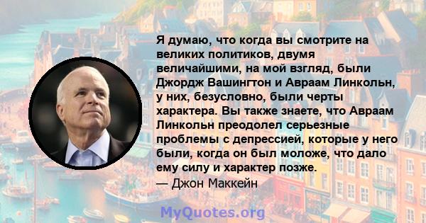 Я думаю, что когда вы смотрите на великих политиков, двумя величайшими, на мой взгляд, были Джордж Вашингтон и Авраам Линкольн, у них, безусловно, были черты характера. Вы также знаете, что Авраам Линкольн преодолел