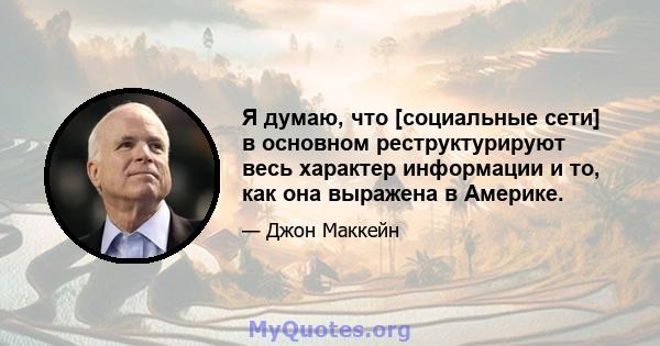 Я думаю, что [социальные сети] в основном реструктурируют весь характер информации и то, как она выражена в Америке.