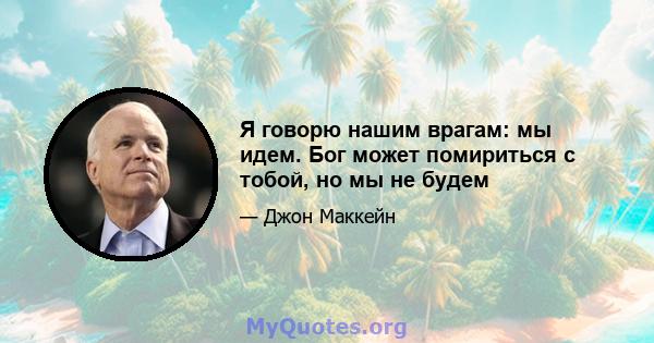 Я говорю нашим врагам: мы идем. Бог может помириться с тобой, но мы не будем