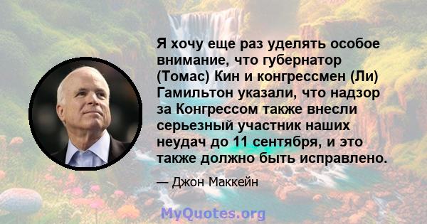 Я хочу еще раз уделять особое внимание, что губернатор (Томас) Кин и конгрессмен (Ли) Гамильтон указали, что надзор за Конгрессом также внесли серьезный участник наших неудач до 11 сентября, и это также должно быть