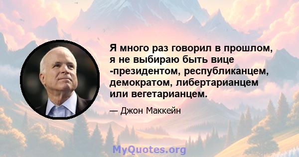 Я много раз говорил в прошлом, я не выбираю быть вице -президентом, республиканцем, демократом, либертарианцем или вегетарианцем.