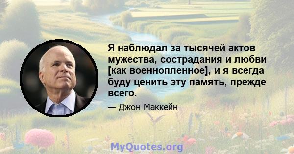 Я наблюдал за тысячей актов мужества, сострадания и любви [как военнопленное], и я всегда буду ценить эту память, прежде всего.