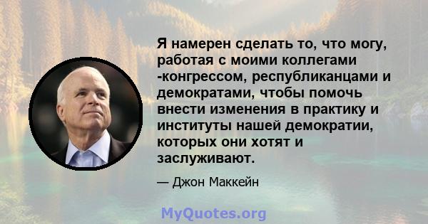 Я намерен сделать то, что могу, работая с моими коллегами -конгрессом, республиканцами и демократами, чтобы помочь внести изменения в практику и институты нашей демократии, которых они хотят и заслуживают.