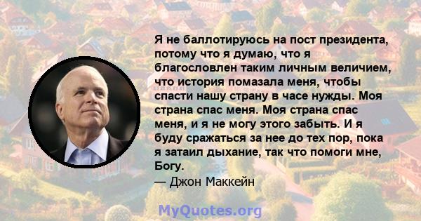 Я не баллотируюсь на пост президента, потому что я думаю, что я благословлен таким личным величием, что история помазала меня, чтобы спасти нашу страну в часе нужды. Моя страна спас меня. Моя страна спас меня, и я не