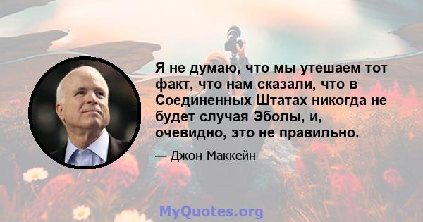 Я не думаю, что мы утешаем тот факт, что нам сказали, что в Соединенных Штатах никогда не будет случая Эболы, и, очевидно, это не правильно.