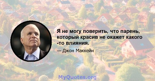 Я не могу поверить, что парень, который красив не окажет какого -то влияния.