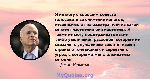 Я не могу с хорошим совести голосовать за снижение налогов, независимо от их размера, или на какой сегмент населения они нацелены. Я также не могу поддерживать какие -либо увеличения расходов, которые не связаны с