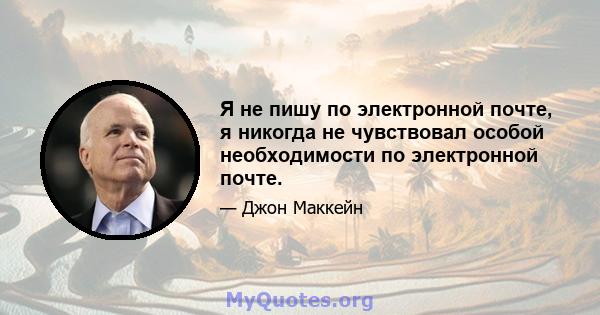 Я не пишу по электронной почте, я никогда не чувствовал особой необходимости по электронной почте.