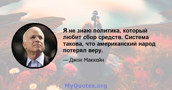 Я не знаю политика, который любит сбор средств. Система такова, что американский народ потерял веру.