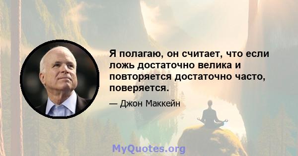 Я полагаю, он считает, что если ложь достаточно велика и повторяется достаточно часто, поверяется.