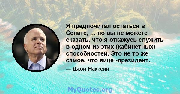 Я предпочитал остаться в Сенате, ... но вы не можете сказать, что я откажусь служить в одном из этих (кабинетных) способностей. Это не то же самое, что вице -президент.