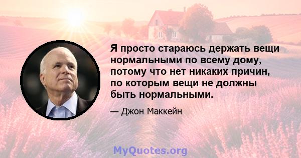 Я просто стараюсь держать вещи нормальными по всему дому, потому что нет никаких причин, по которым вещи не должны быть нормальными.