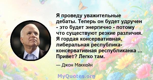 Я проведу уважительные дебаты. Теперь он будет удручен - это будет энергично - потому что существуют резкие различия. Я гордая консервативная, либеральная республика- консервативная республиканка ... Привет? Легко там.