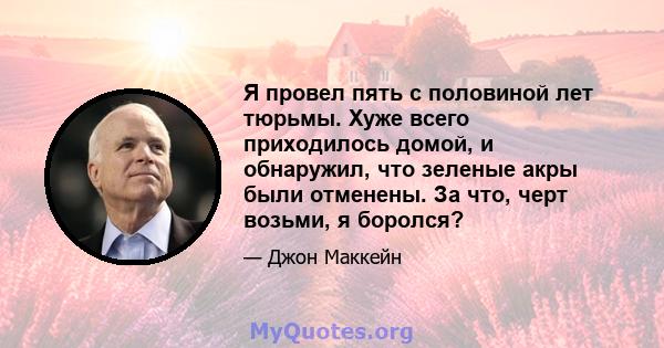 Я провел пять с половиной лет тюрьмы. Хуже всего приходилось домой, и обнаружил, что зеленые акры были отменены. За что, черт возьми, я боролся?