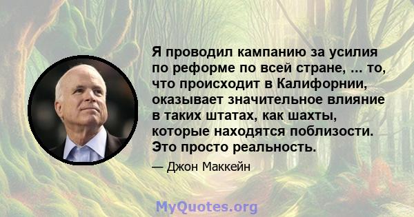 Я проводил кампанию за усилия по реформе по всей стране, ... то, что происходит в Калифорнии, оказывает значительное влияние в таких штатах, как шахты, которые находятся поблизости. Это просто реальность.