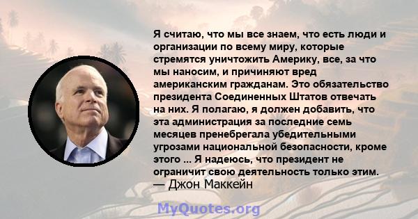 Я считаю, что мы все знаем, что есть люди и организации по всему миру, которые стремятся уничтожить Америку, все, за что мы наносим, ​​и причиняют вред американским гражданам. Это обязательство президента Соединенных