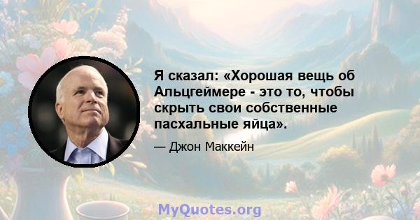 Я сказал: «Хорошая вещь об Альцгеймере - это то, чтобы скрыть свои собственные пасхальные яйца».